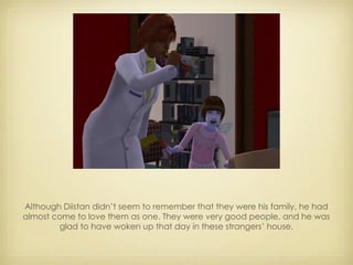 Although Diistan didn’t seem to remember that they were his family, he had almost come to love them as one. They were very good people, and he was glad to have woken up that day in these strangers’ house. 