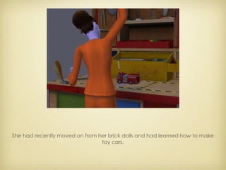She had recently moved on from her brick dolls and had learned how to make toy cars. 