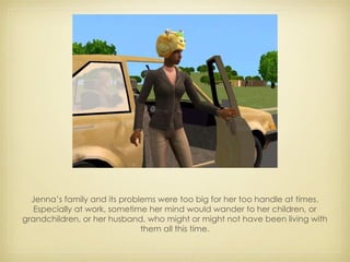 Jenna’s family and its problems were too big for her too handle at times. Especially at work, sometime her mind would wander to her children, or grandchildren, or her husband, who might or might not have been living with them all this time. 