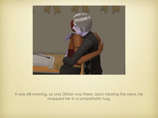It was still morning, so only Diistan was there. Upon hearing the news, he wrapped her in a sympathetic hug. 
