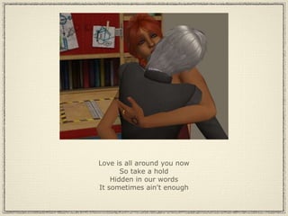 Love is all around you now So take a hold Hidden in our words It sometimes ain't enough 