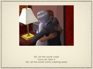 Oh, let the world crash Love can take it Oh, let the world come crashing down 