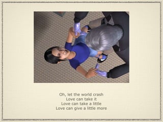 Oh, let the world crash Love can take it Love can take a little Love can give a little more 