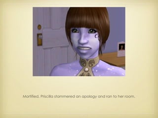 Mortified, Priscilla stammered an apology and ran to her room. 