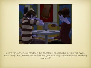 As they munched, Lei prodded Jun to at least describe his mystery girl. “Well, she’s really-- hey, there’s our maid! I told you this is why she hardly does anything anymore!” 