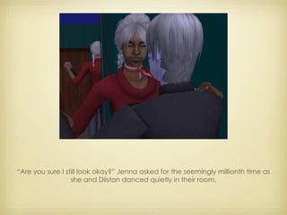 “ Are you sure I still look okay?” Jenna asked for the seemingly millionth time as she and Diistan danced quietly in their room. 