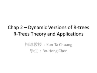 Chap 2 – Dynamic Versions of R-trees
  R-Trees Theory and Applications
       指導教授：Kun-Ta Chuang
        學生：Bo-Heng Chen
 