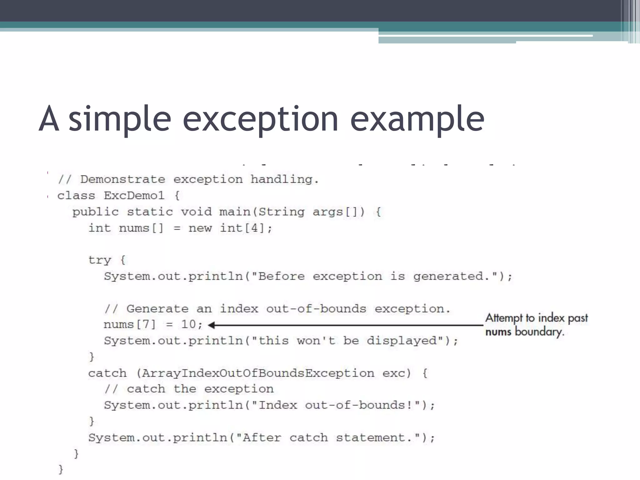 A simple exception example
• An error to attempt to index an array beyond its boundaries.
• When this occurs, the JVM throws an
ArrayIndexOutOfBoundsException.
 