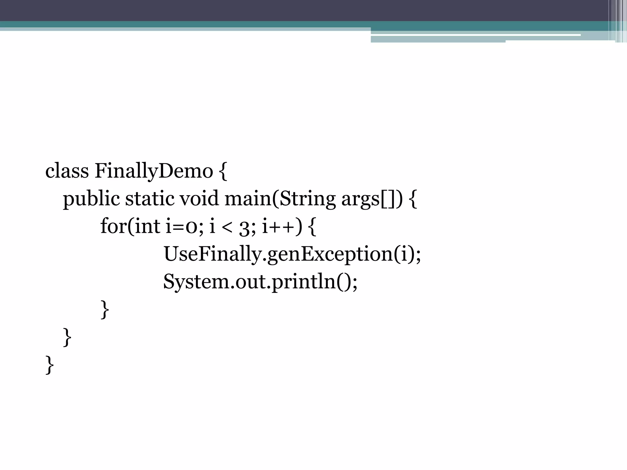 class FinallyDemo {
public static void main(String args[]) {
for(int i=0; i < 3; i++) {
UseFinally.genException(i);
System.out.println();
}
}
}
 