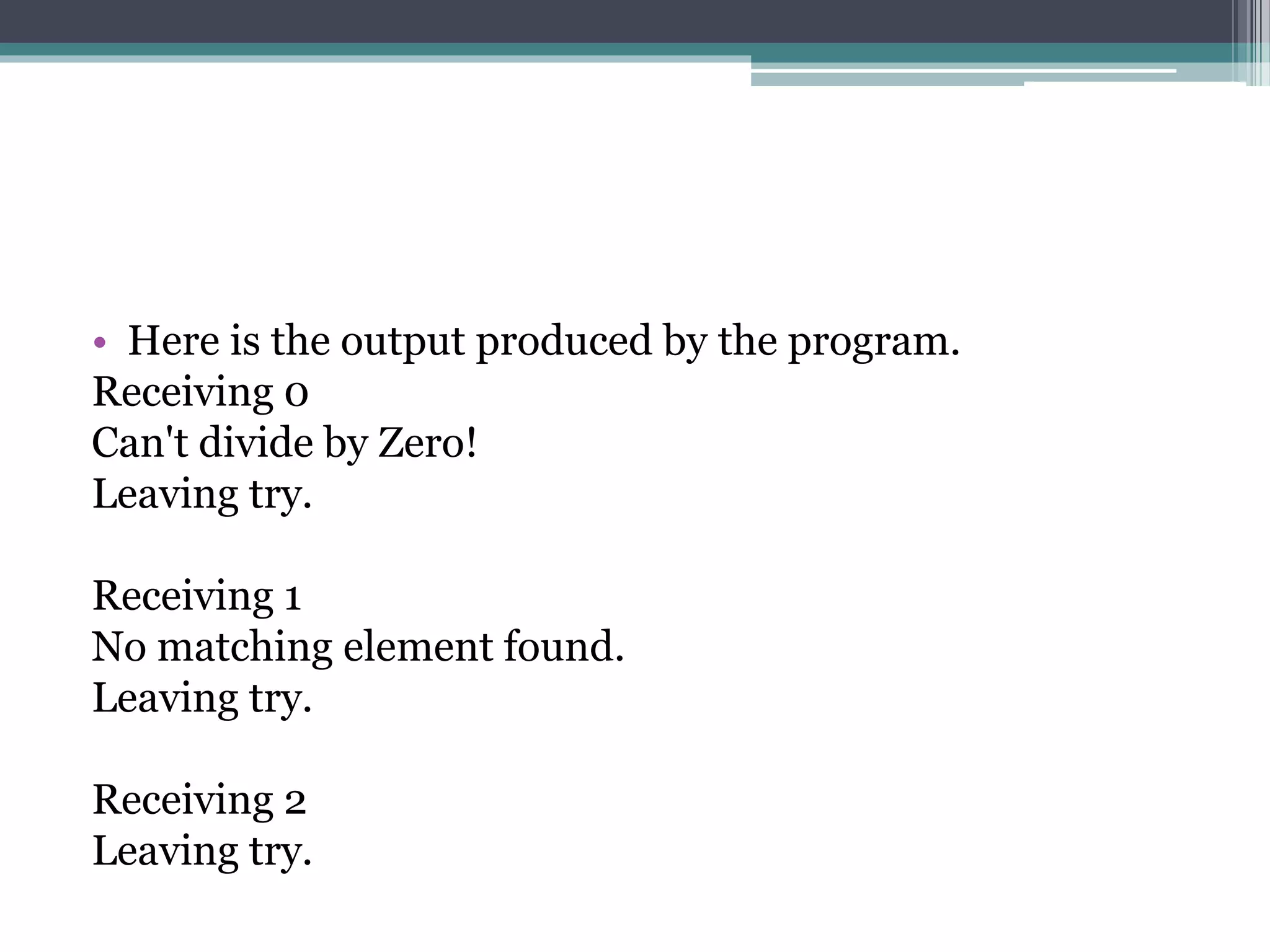 • Here is the output produced by the program.
Receiving 0
Can't divide by Zero!
Leaving try.
Receiving 1
No matching element found.
Leaving try.
Receiving 2
Leaving try.
 