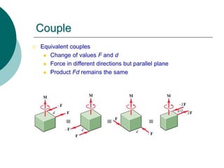Couple
 Equivalent couples
 Change of values F and d
 Force in different directions but parallel plane
 Product Fd remains the same
 