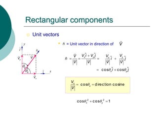  Unit vectors
• = Unit vector in direction of
cos direction cosine
x
x
V
V

 
Rectangular components
V
n
x
y
i
x
V
y
V
j
ˆ ˆ
ˆ ˆ
ˆ ˆ
cos cos
x y y
x
x y
V i V j V
V
V
n i j
V V V V
i j
 

   
 
n V
x
y
2 2
cos cos 1
x y
 
 
 