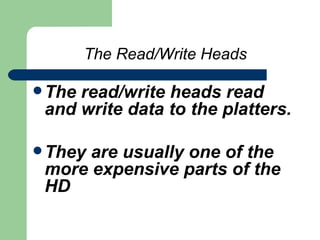 The Read/Write Heads The read/write heads read and write data to the platters.  They are usually one of the more expensive parts of the HD 