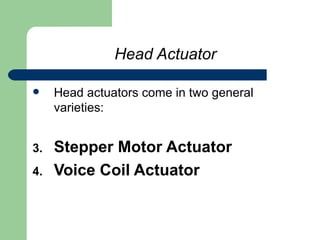 Head Actuator Head actuators come in two general varieties:  Stepper Motor Actuator Voice Coil Actuator 