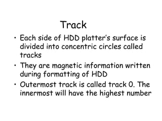 Track Each side of HDD platter’s surface is divided into concentric circles called tracks They are magnetic information written during formatting of HDD Outermost track is called track 0. The innermost will have the highest number 