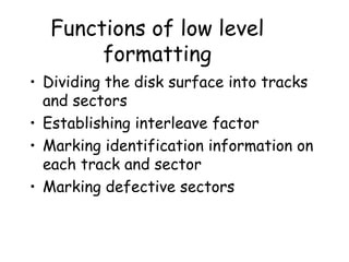 Functions of low level formatting Dividing the disk surface into tracks and sectors Establishing interleave factor Marking identification information on each track and sector Marking defective sectors 