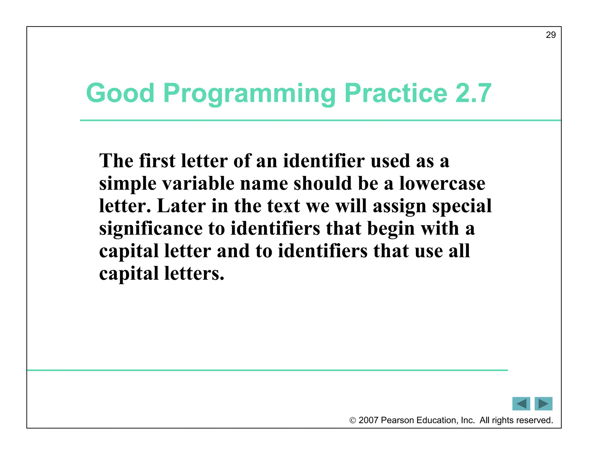  2007 Pearson Education, Inc. All rights reserved.
29
Good Programming Practice 2.7
The first letter of an identifier used as a
simple variable name should be a lowercase
letter. Later in the text we will assign special
significance to identifiers that begin with a
capital letter and to identifiers that use all
capital letters.
 