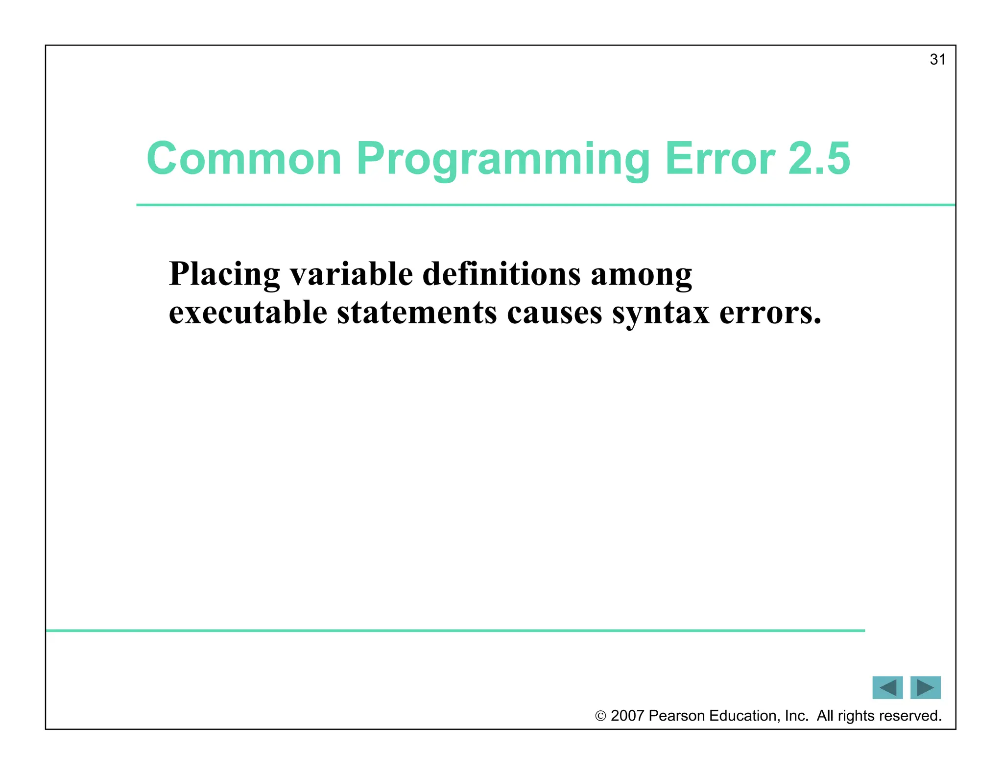  2007 Pearson Education, Inc. All rights reserved.
31
Common Programming Error 2.5
Placing variable definitions among
executable statements causes syntax errors.
 