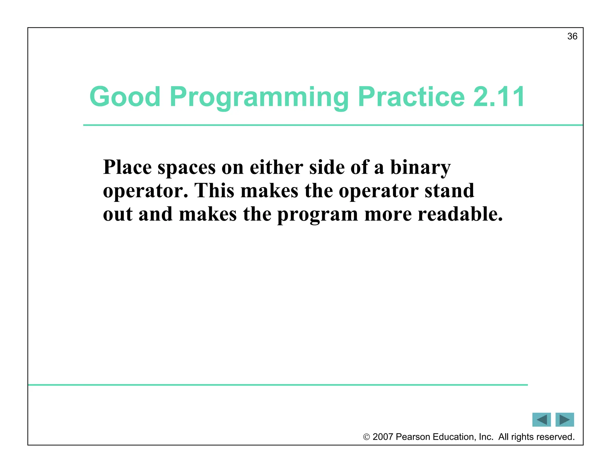  2007 Pearson Education, Inc. All rights reserved.
36
Good Programming Practice 2.11
Place spaces on either side of a binary
operator. This makes the operator stand
out and makes the program more readable.
 
