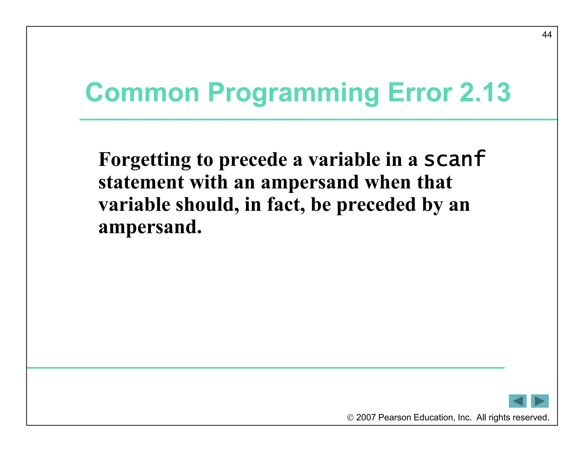  2007 Pearson Education, Inc. All rights reserved.
44
Common Programming Error 2.13
Forgetting to precede a variable in a scanf
statement with an ampersand when that
variable should, in fact, be preceded by an
ampersand.
 