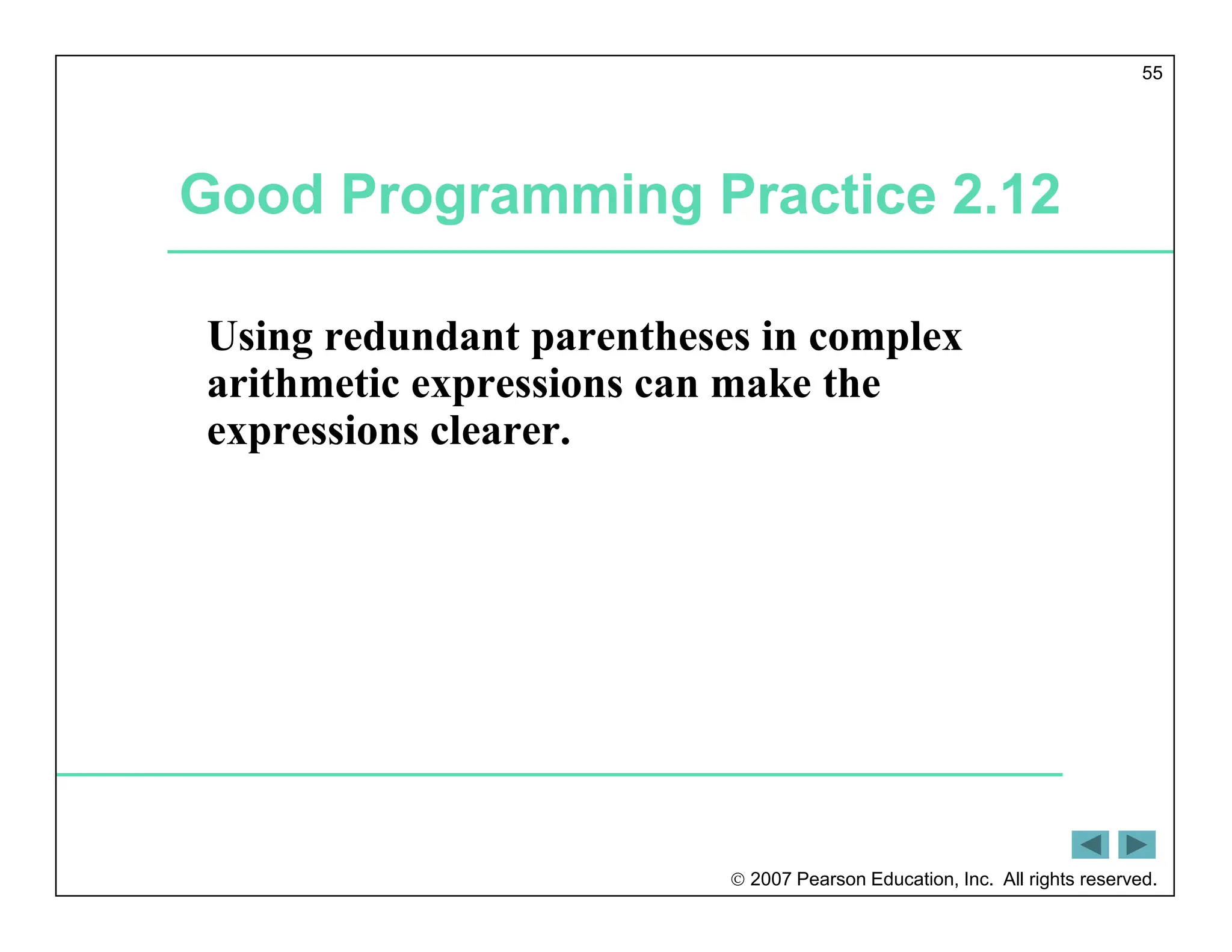  2007 Pearson Education, Inc. All rights reserved.
55
Good Programming Practice 2.12
Using redundant parentheses in complex
arithmetic expressions can make the
expressions clearer.
 