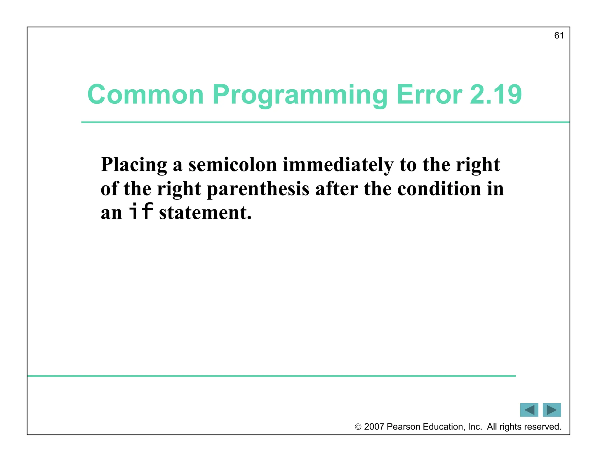 2007 Pearson Education, Inc. All rights reserved.
61
Common Programming Error 2.19
Placing a semicolon immediately to the right
of the right parenthesis after the condition in
an if statement.
 