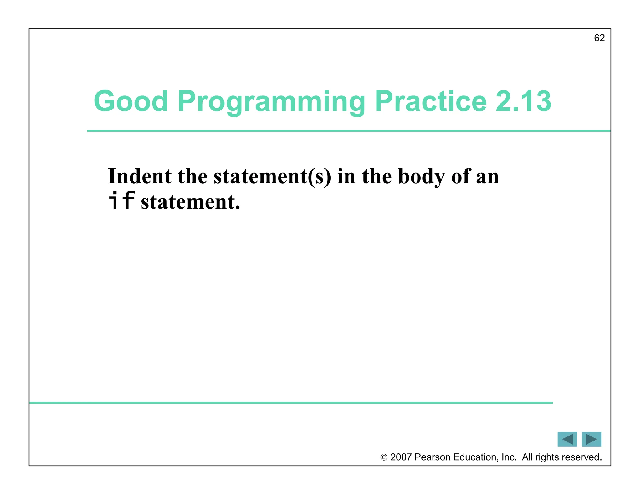  2007 Pearson Education, Inc. All rights reserved.
62
Good Programming Practice 2.13
Indent the statement(s) in the body of an
if statement.
 