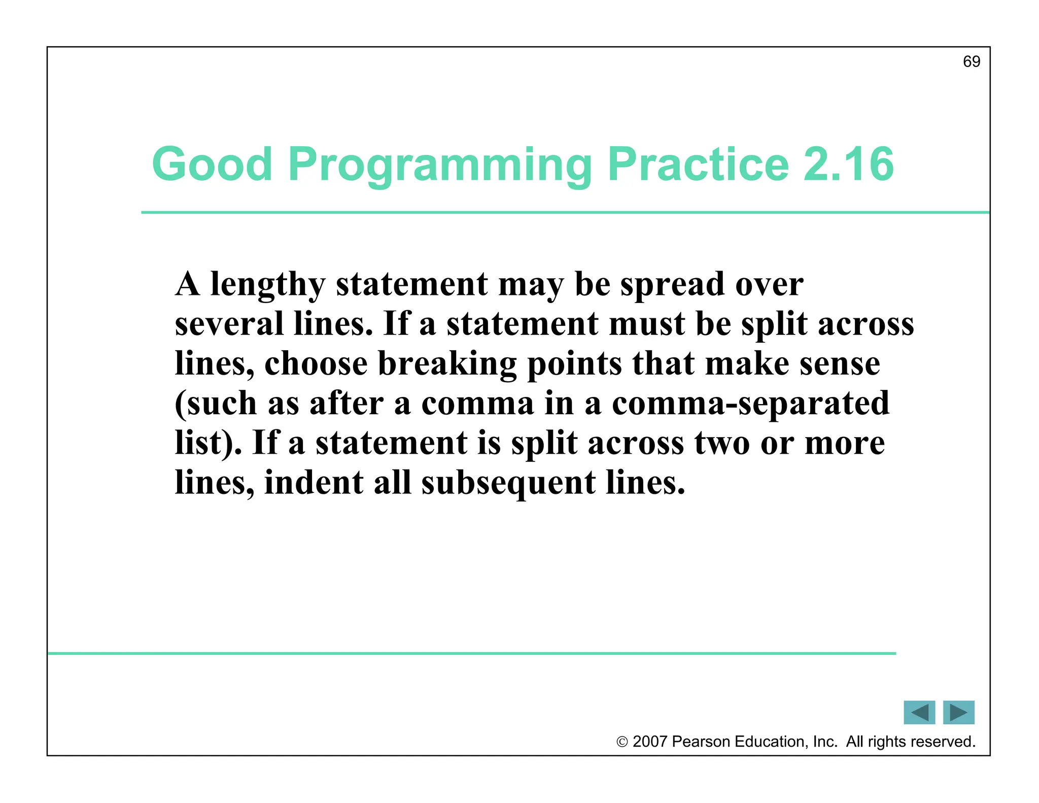  2007 Pearson Education, Inc. All rights reserved.
69
Good Programming Practice 2.16
A lengthy statement may be spread over
several lines. If a statement must be split across
lines, choose breaking points that make sense
(such as after a comma in a comma-separated
list). If a statement is split across two or more
lines, indent all subsequent lines.
 