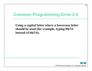  2007 Pearson Education, Inc. All rights reserved.
26
Common Programming Error 2.4
Using a capital letter where a lowercase letter
should be used (for example, typing Main
instead of main).
 
