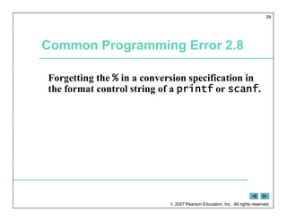  2007 Pearson Education, Inc. All rights reserved.
39
Common Programming Error 2.8
Forgetting the % in a conversion specification in
the format control string of a printf or scanf.
 