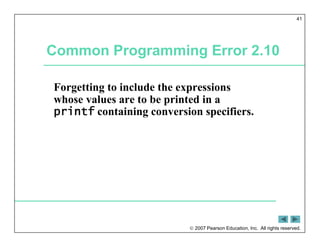  2007 Pearson Education, Inc. All rights reserved.
41
Common Programming Error 2.10
Forgetting to include the expressions
whose values are to be printed in a
printf containing conversion specifiers.
 