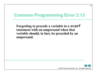  2007 Pearson Education, Inc. All rights reserved.
44
Common Programming Error 2.13
Forgetting to precede a variable in a scanf
statement with an ampersand when that
variable should, in fact, be preceded by an
ampersand.
 