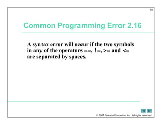  2007 Pearson Education, Inc. All rights reserved.
58
Common Programming Error 2.16
A syntax error will occur if the two symbols
in any of the operators ==, !=, >= and <=
are separated by spaces.
 