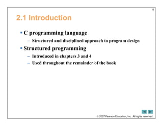  2007 Pearson Education, Inc. All rights reserved.
6
2.1 Introduction
 C programming language
– Structured and disciplined approach to program design
 Structured programming
– Introduced in chapters 3 and 4
– Used throughout the remainder of the book
 