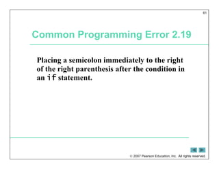  2007 Pearson Education, Inc. All rights reserved.
61
Common Programming Error 2.19
Placing a semicolon immediately to the right
of the right parenthesis after the condition in
an if statement.
 