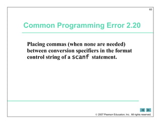  2007 Pearson Education, Inc. All rights reserved.
65
Common Programming Error 2.20
Placing commas (when none are needed)
between conversion specifiers in the format
control string of a scanf statement.
 