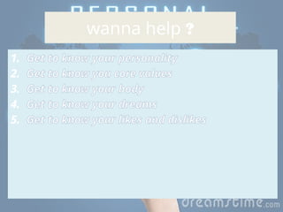 wanna help ?
1. Get to know your personality
2. Get to know you core values
3. Get to know your body
4. Get to know your dreams
5. Get to know your likes and dislikes
 