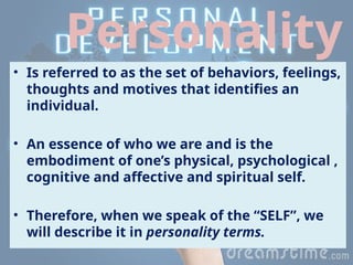 Personality
• Is referred to as the set of behaviors, feelings,
thoughts and motives that identifies an
individual.
• An essence of who we are and is the
embodiment of one’s physical, psychological ,
cognitive and affective and spiritual self.
• Therefore, when we speak of the “SELF”, we
will describe it in personality terms.
 
