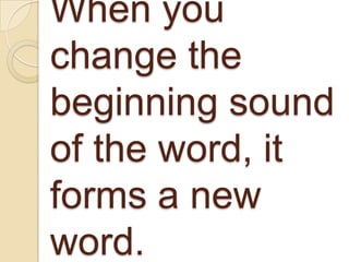 When you
change the
beginning sound
of the word, it
forms a new
word.

 