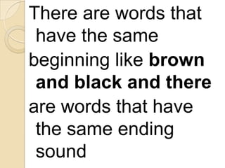 There are words that
have the same
beginning like brown
and black and there
are words that have
the same ending
sound

 