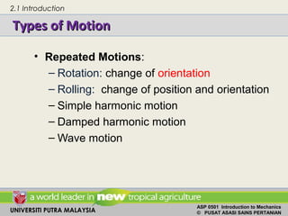 UNIVERSITI PUTRA MALAYSIA
ASP 0501 Introduction to Mechanics
© PUSAT ASASI SAINS PERTANIAN
Types of MotionTypes of Motion
• Repeated Motions:
– Rotation: change of orientation
– Rolling: change of position and orientation
– Simple harmonic motion
– Damped harmonic motion
– Wave motion
2.1 Introduction
 