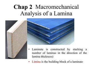 Chap 2 Macromechanical
Analysis of a Lamina
• Laminate is constructed by stacking a
number of laminas in the direction of the
lamina thickness)
• Limina is the building block of a laminate
 