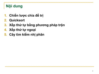 Nội dung

1.   Chiến lược chia để trị
2.   Quicksort
3.   Xếp thứ tự bằng phương pháp trộn
4.   Xếp thứ tự ngoại
5.   Cây tìm kiếm nhị phân




                                        2
 