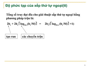 Độ phức tạp của xếp thứ tự ngoại(tt)

Tổng số truy đạt đĩa cho giải thuật sắp thứ tự ngoại bằng
phương pháp trộn là:
2br + 2br logM-1(br/M) =    2br( logM-1 (br/M) +1)



tạo run     các chuyến trộn




                                                            31
 