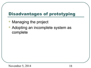 Disadvantages of prototyping 
Managing the project 
Adopting an incomplete system as 
complete 
November 5, 2014 18 
 