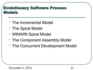 EEvvoolluuttiioonnaarryy SSooffttwwaarree PPrroocceessss 
MMooddeellss 
The Incremental Model 
The Spiral Model 
WINWIN Spiral Model 
The Component Assembly Model 
The Concurrent Development Model 
November 5, 2014 21 
 