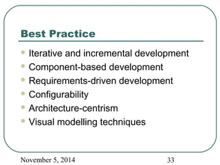 Best Practice 
Iterative and incremental development 
Component-based development 
Requirements-driven development 
Configurability 
Architecture-centrism 
Visual modelling techniques 
November 5, 2014 33 
 