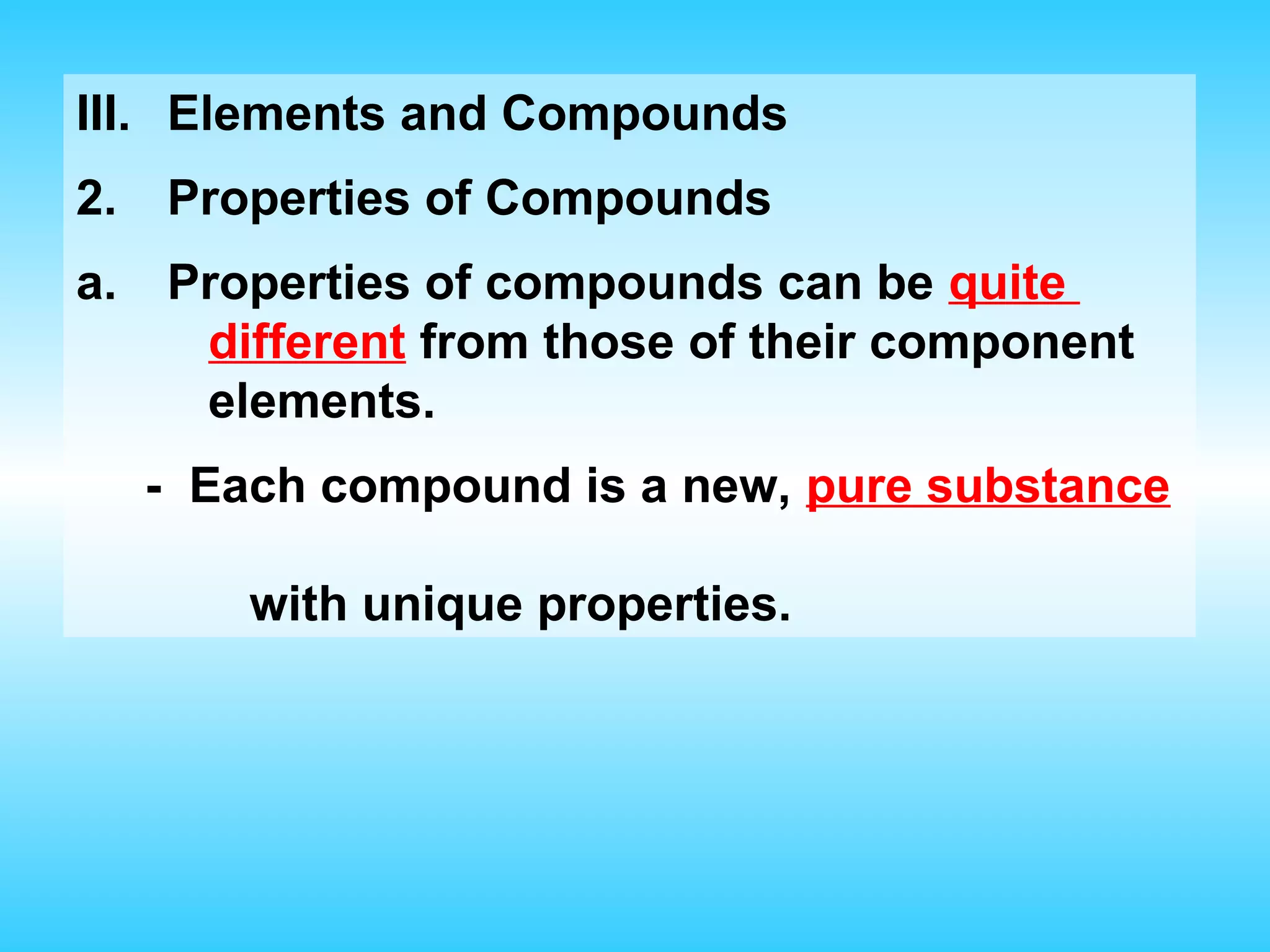 III. Elements and Compounds
2.   Properties of Compounds
a.   Properties of compounds can be quite
      different from those of their component
      elements.
     - Each compound is a new, pure substance

         with unique properties.
 