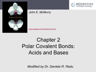 John E. McMurry
www.cengage.com/chemistry/mcmurry
Chapter 2
Polar Covalent Bonds:
Acids and Bases
Modified by Dr. Daniela R. Radu
 