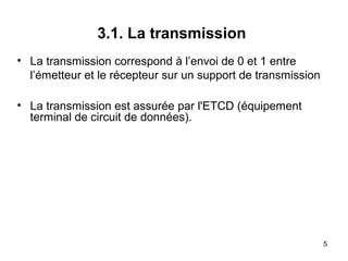 3.1. La transmission
• La transmission correspond à l’envoi de 0 et 1 entre
l’émetteur et le récepteur sur un support de transmission
• La transmission est assurée par l'ETCD (équipement
terminal de circuit de données).

5

 